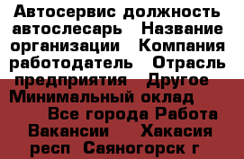 Автосервис-должность автослесарь › Название организации ­ Компания-работодатель › Отрасль предприятия ­ Другое › Минимальный оклад ­ 40 000 - Все города Работа » Вакансии   . Хакасия респ.,Саяногорск г.